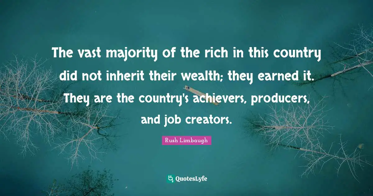 The vast majority of the rich in this country did not inherit their wealth; they earned it. They are the country's achievers, producers, and job creators.