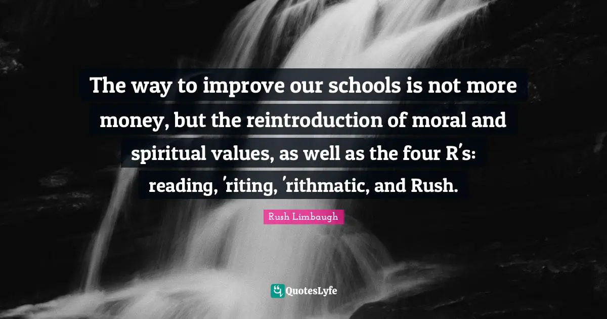 The way to improve our schools is not more money, but the reintroduction of moral and spiritual values, as well as the four R's: reading, 'riting, 'rithmatic, and Rush.