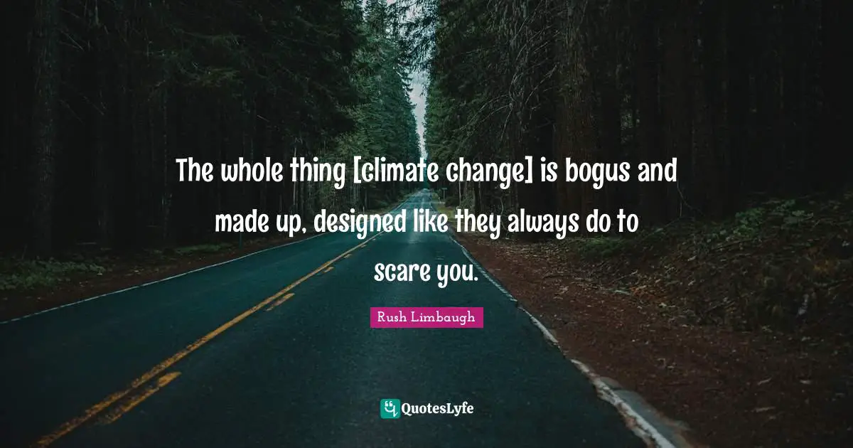 The whole thing [climate change] is bogus and made up, designed like they always do to scare you.