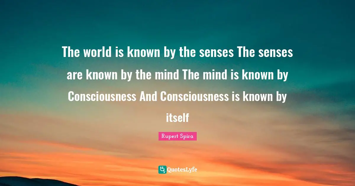Senses Quotes: "The world is known by the senses The senses are known by the mind The mind is known by Consciousness And Consciousness is known by itself"