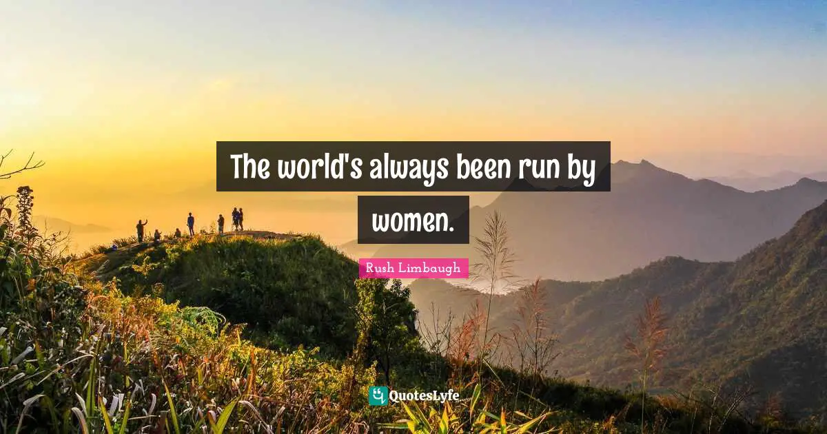 The world's always been run by women.