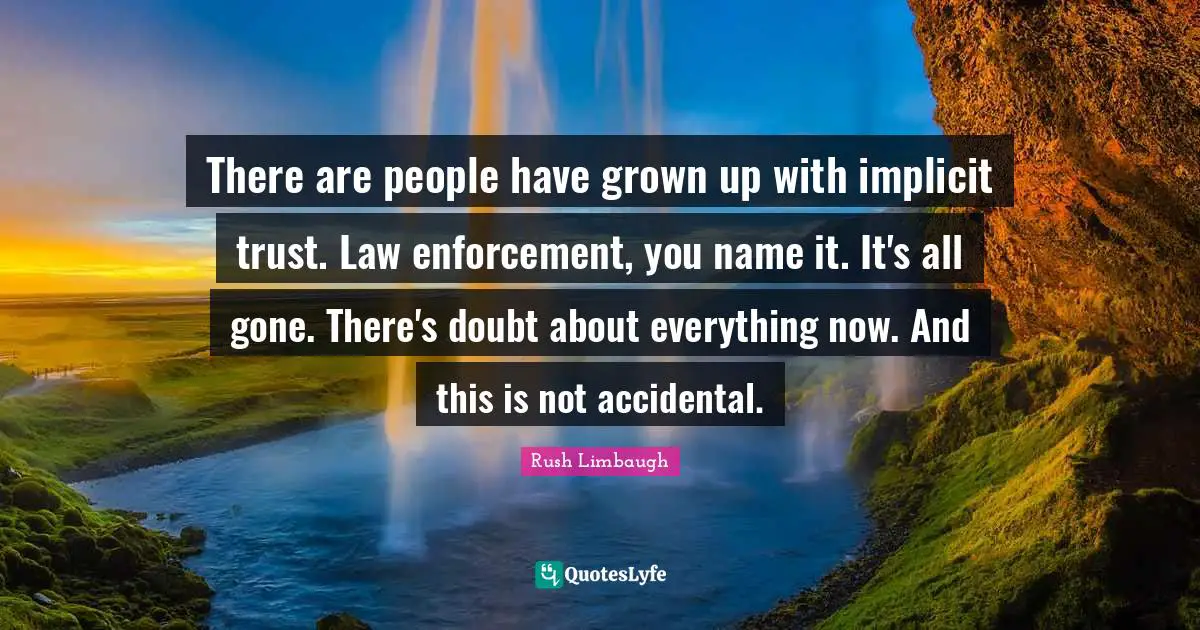 There are people have grown up with implicit trust. Law enforcement, you name it. It's all gone. There's doubt about everything now. And this is not accidental.