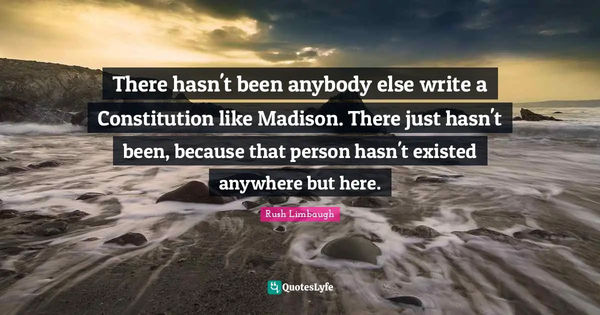 There hasn't been anybody else write a Constitution like Madison. There just hasn't been, because that person hasn't existed anywhere but here.