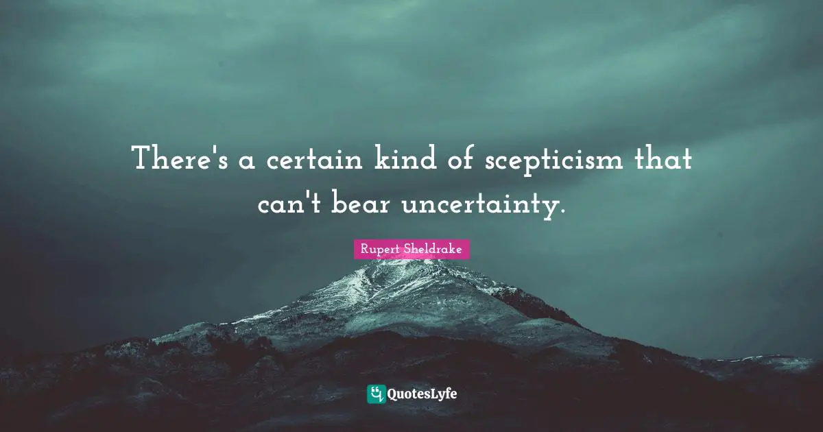 Scepticism Quotes: "There's a certain kind of scepticism that can't bear uncertainty."