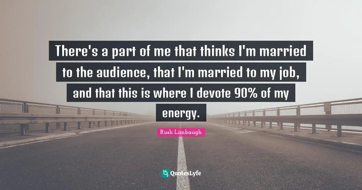 There's a part of me that thinks I'm married to the audience, that I'm married to my job, and that this is where I devote 90% of my energy.