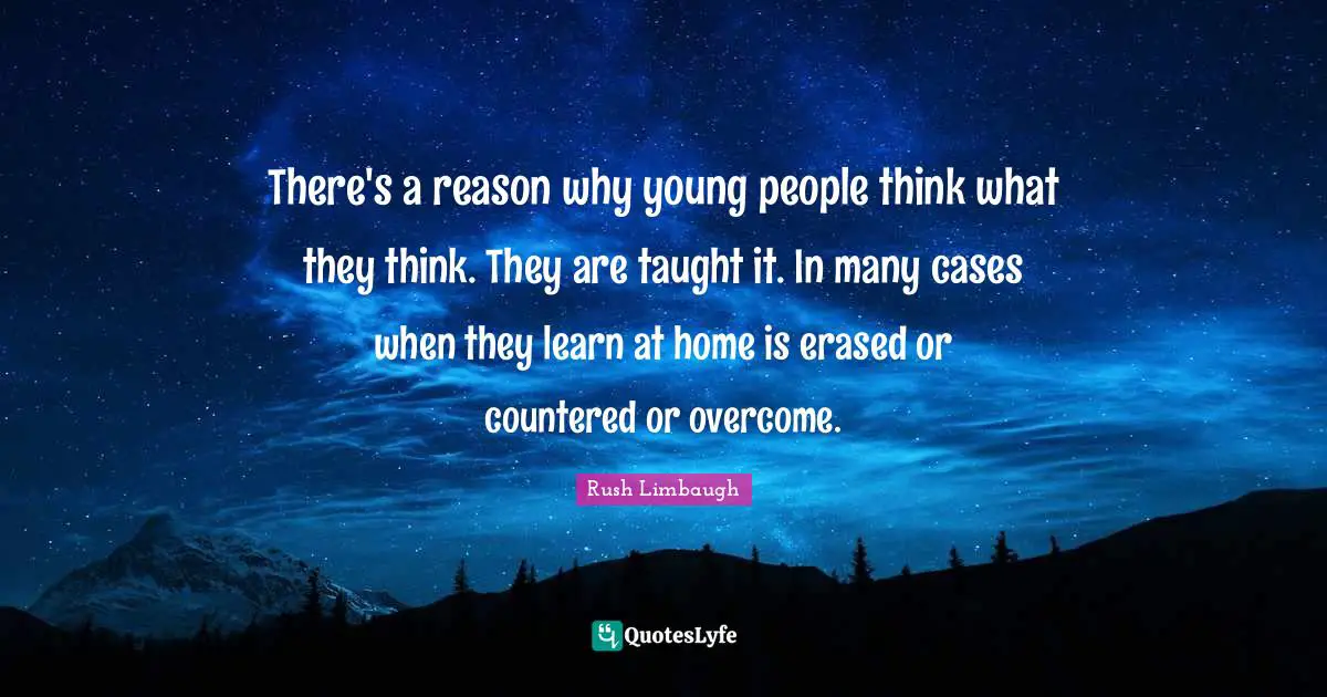There's a reason why young people think what they think. They are taught it. In many cases when they learn at home is erased or countered or overcome.