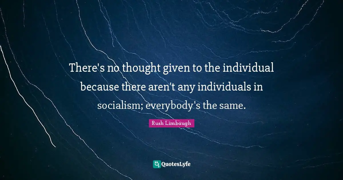 There's no thought given to the individual because there aren't any individuals in socialism; everybody's the same.