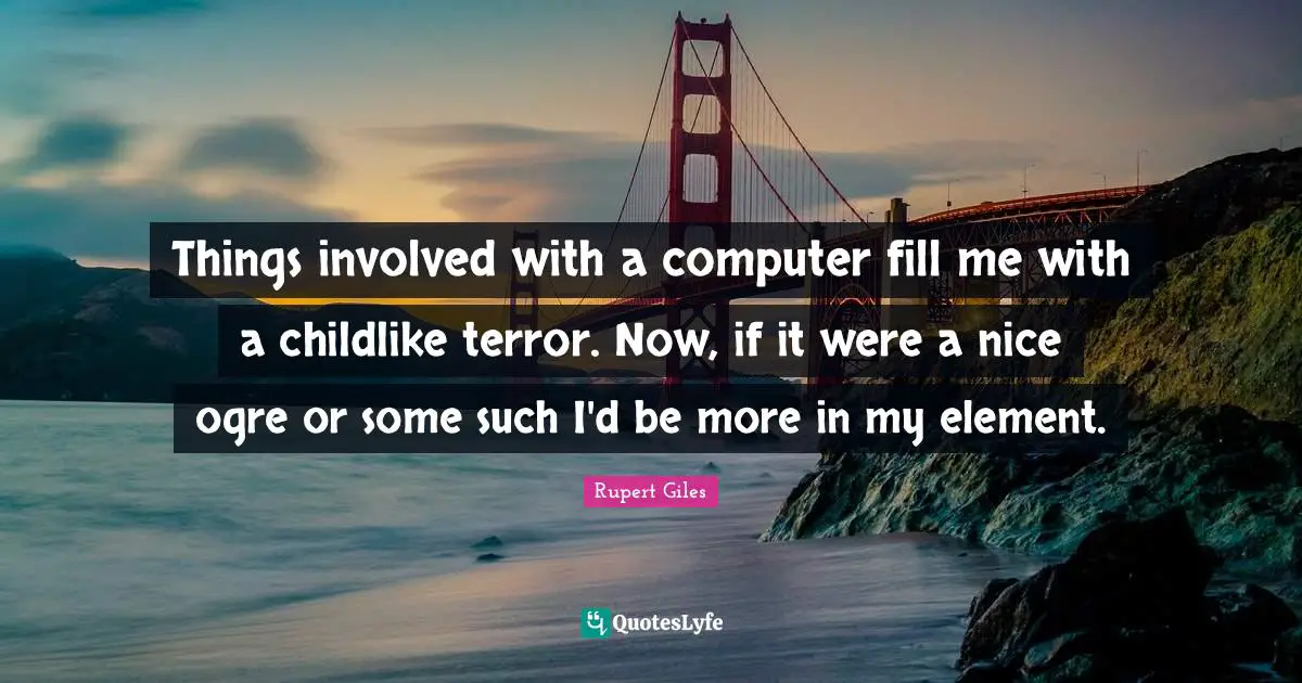 Things involved with a computer fill me with a childlike terror. Now, if it were a nice ogre or some such I'd be more in my element.