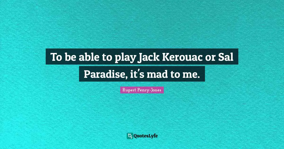 To be able to play Jack Kerouac or Sal Paradise, it's mad to me.