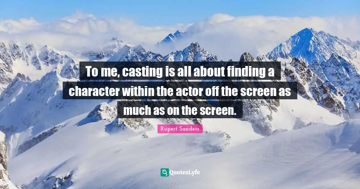 To me, casting is all about finding a character within the actor off the screen as much as on the screen.