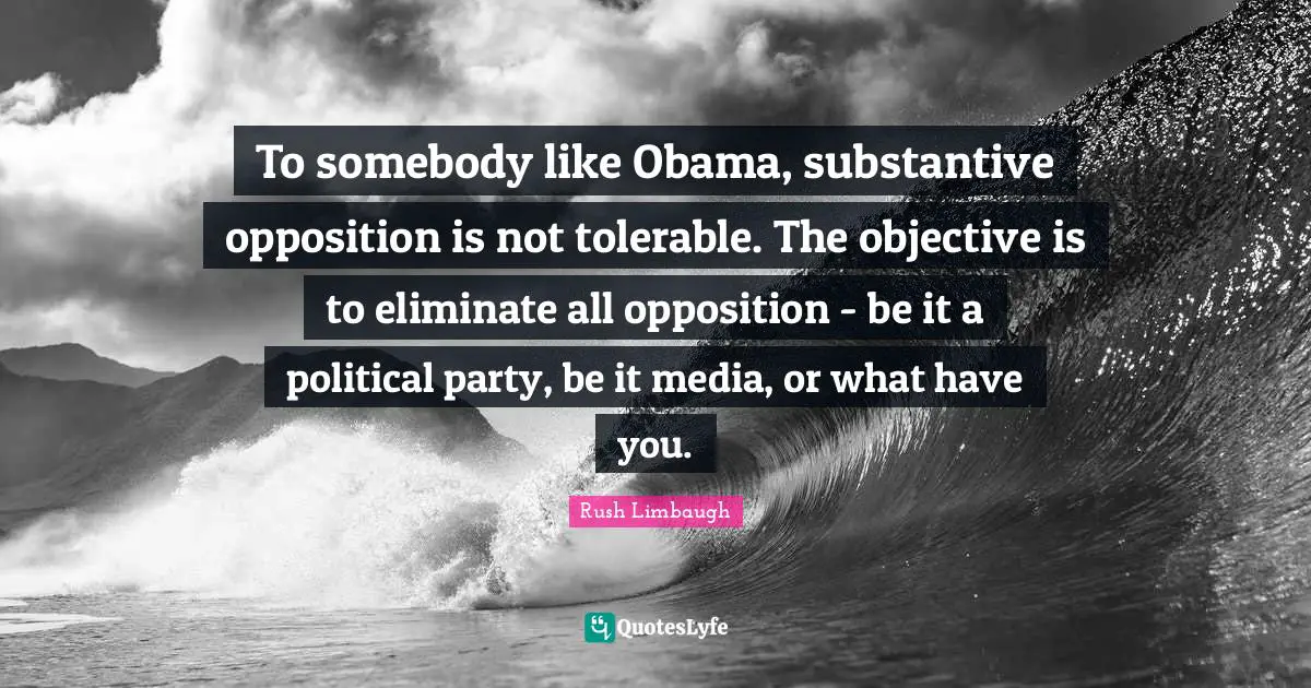 To somebody like Obama, substantive opposition is not tolerable. The objective is to eliminate all opposition - be it a political party, be it media, or what have you.
