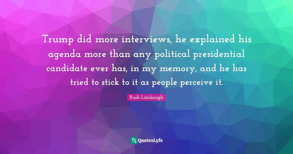 Trump did more interviews, he explained his agenda more than any political presidential candidate ever has, in my memory, and he has tried to stick to it as people perceive it.