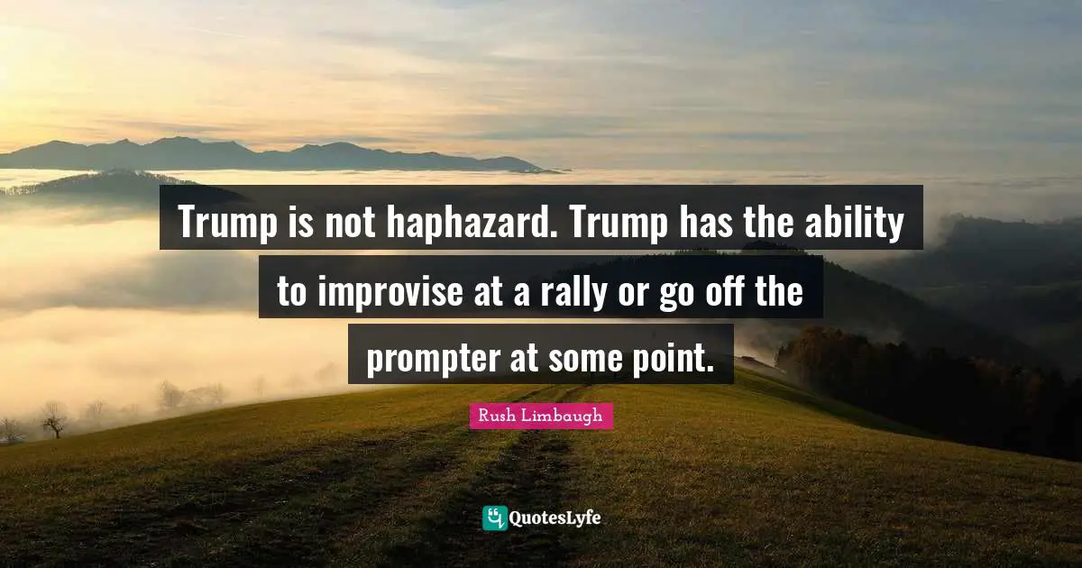 Trump is not haphazard. Trump has the ability to improvise at a rally or go off the prompter at some point.