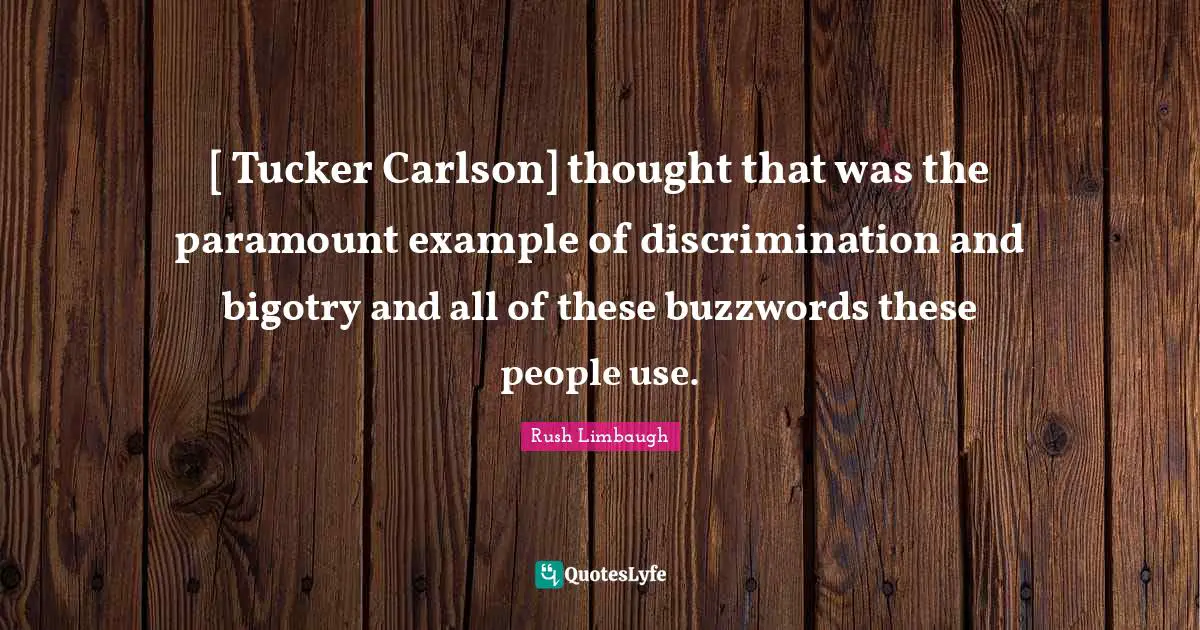 [ Tucker Carlson] thought that was the paramount example of discrimination and bigotry and all of these buzzwords these people use.