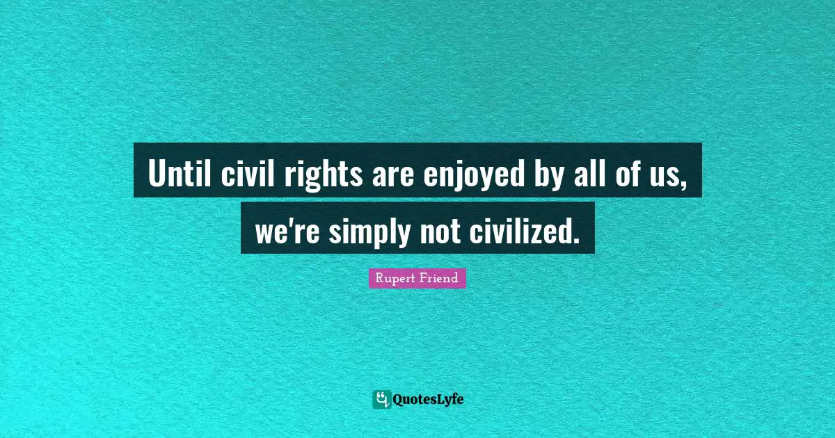 Until civil rights are enjoyed by all of us, we're simply not civilized.
