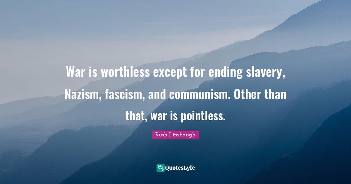 War is worthless except for ending slavery, Nazism, fascism, and communism. Other than that, war is pointless.