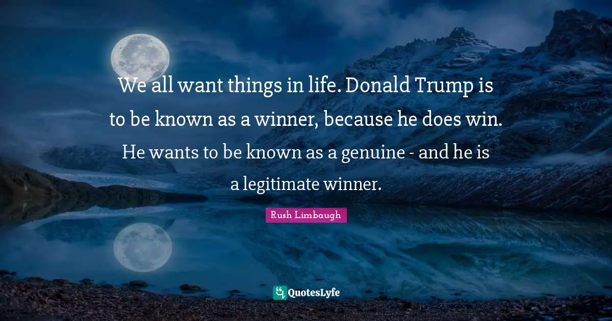 We all want things in life. Donald Trump is to be known as a winner, because he does win. He wants to be known as a genuine - and he is a legitimate winner.
