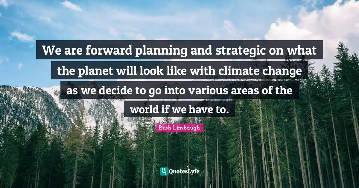 We are forward planning and strategic on what the planet will look like with climate change as we decide to go into various areas of the world if we have to.