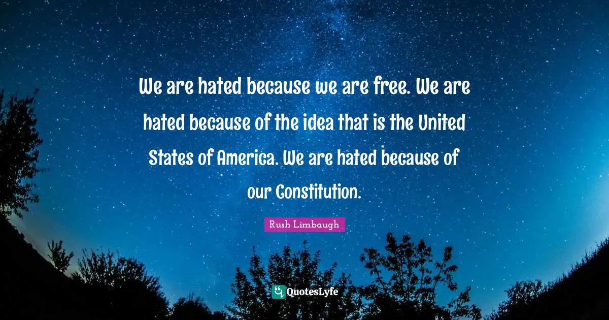 We are hated because we are free. We are hated because of the idea that is the United States of America. We are hated because of our Constitution.