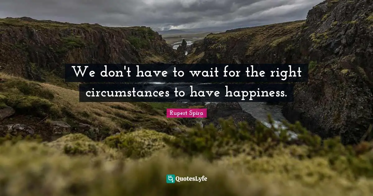 We don't have to wait for the right circumstances to have happiness.
