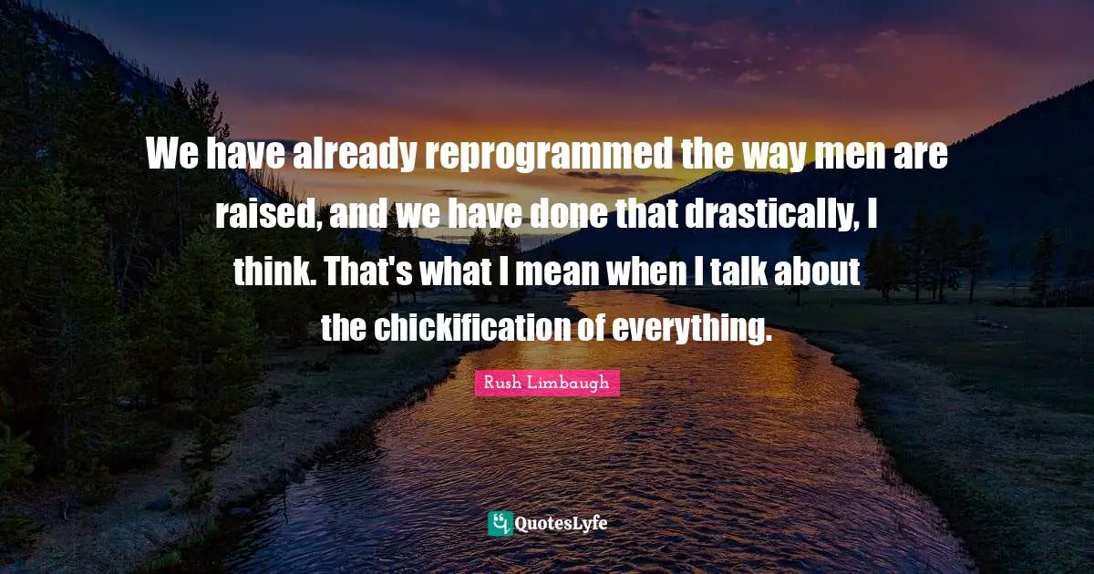 We have already reprogrammed the way men are raised, and we have done that drastically, I think. That's what I mean when I talk about the chickification of everything.