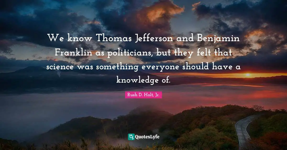 We know Thomas Jefferson and Benjamin Franklin as politicians, but they felt that science was something everyone should have a knowledge of.