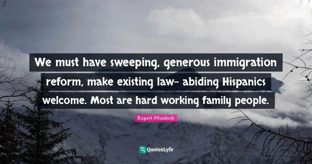 Rupert Murdoch Quotes: "We must have sweeping, generous immigration reform, make existing law- abiding Hispanics welcome. Most are hard working family people."