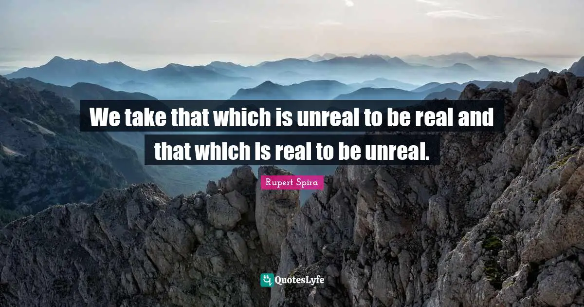 Unreal Quotes: "We take that which is unreal to be real and that which is real to be unreal."