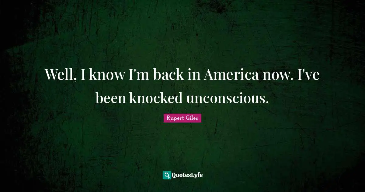 Well, I know I'm back in America now. I've been knocked unconscious.