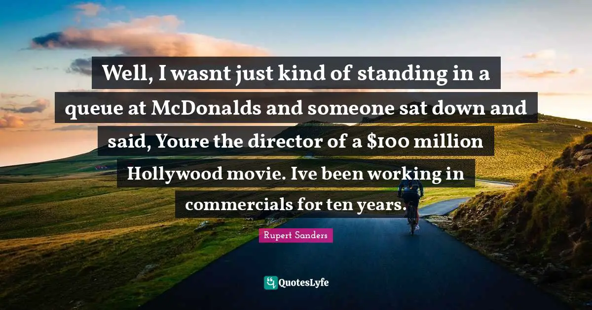 Mcdonalds Quotes: "Well, I wasnt just kind of standing in a queue at McDonalds and someone sat down and said, Youre the director of a $100 million Hollywood movie. Ive been working in commercials for ten years."