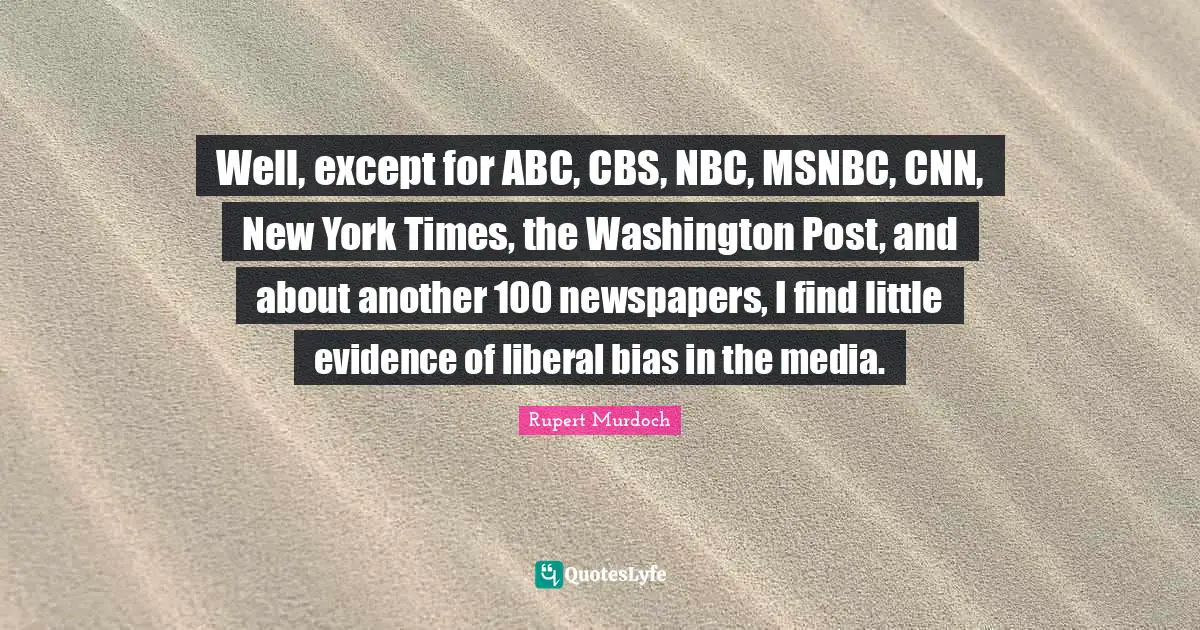 Well, except for ABC, CBS, NBC, MSNBC, CNN, New York Times, the Washington Post, and about another 100 newspapers, I find little evidence of liberal bias in the media.