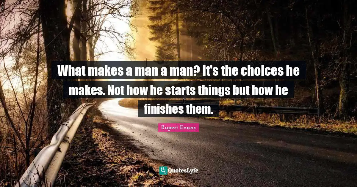What makes a man a man? It's the choices he makes. Not how he starts things but how he finishes them.