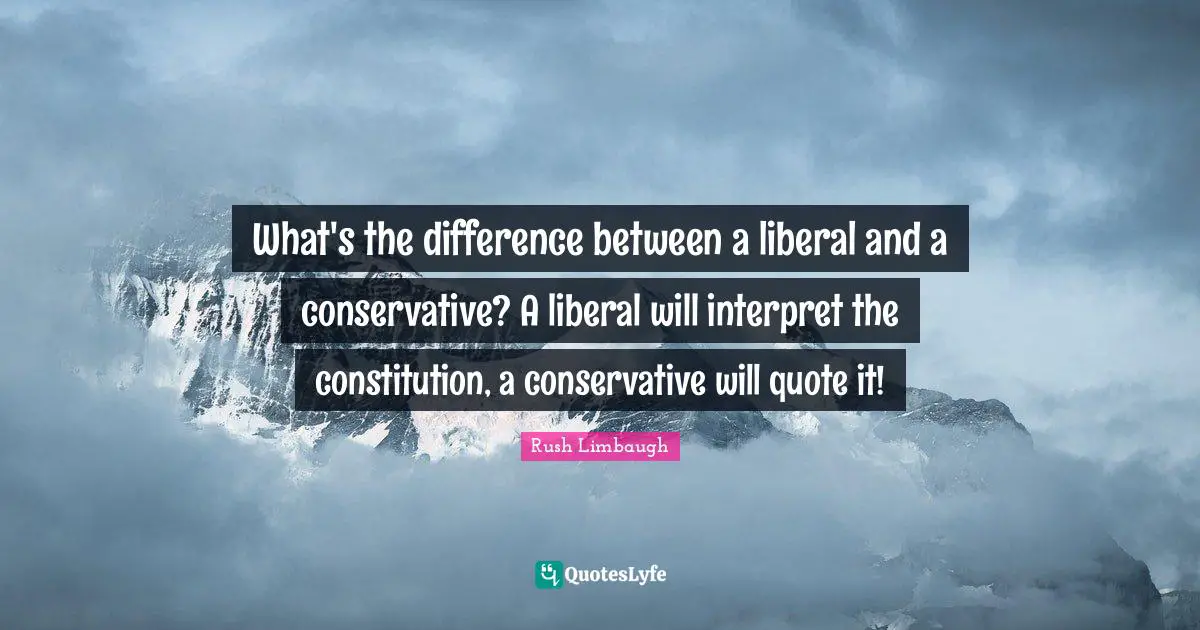 Conservative Quotes: "What's the difference between a liberal and a conservative? A liberal will interpret the constitution, a conservative will quote it!"