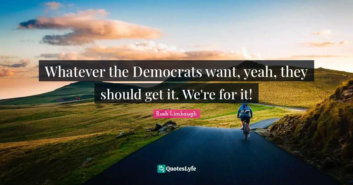 Whatever the Democrats want, yeah, they should get it. We're for it!