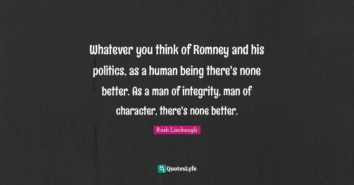 Man Of Integrity Quotes: "Whatever you think of Romney and his politics, as a human being there's none better. As a man of integrity, man of character, there's none better."
