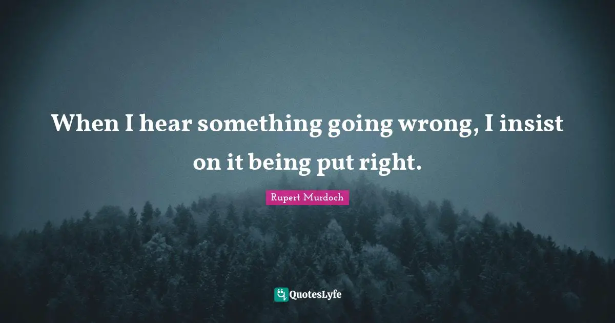 Rupert Murdoch Quotes: "When I hear something going wrong, I insist on it being put right."