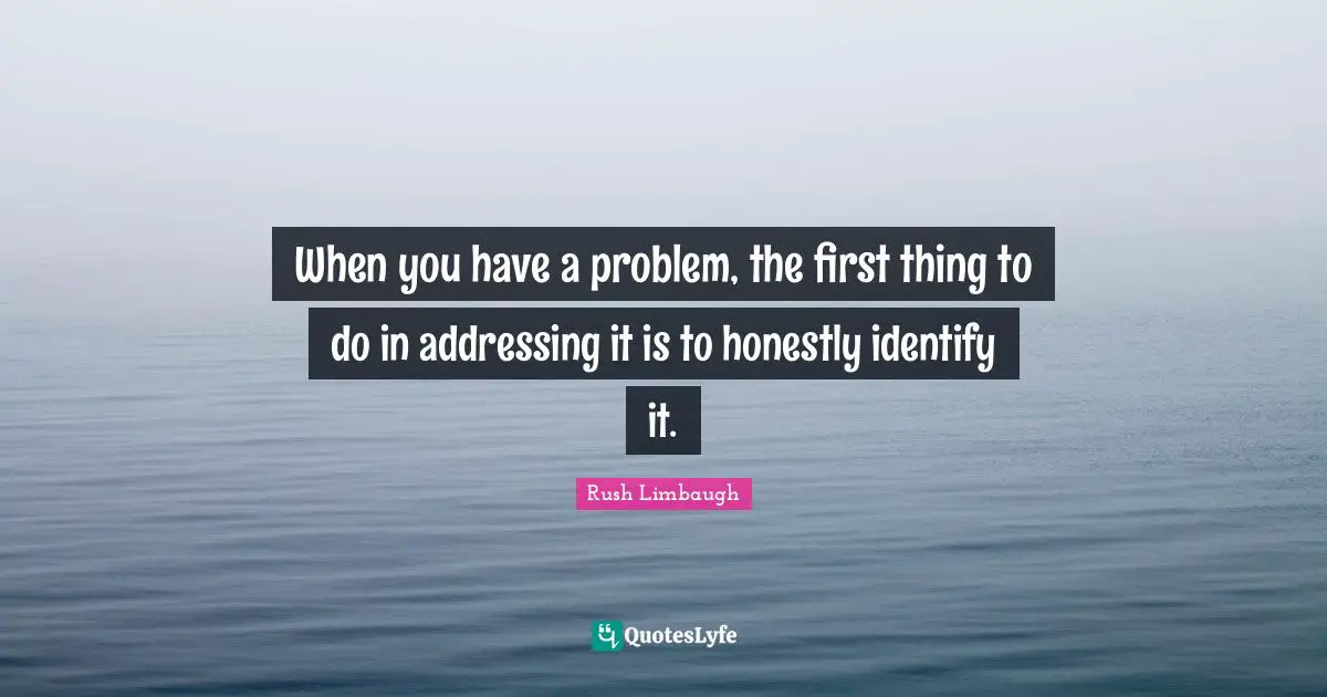 When you have a problem, the first thing to do in addressing it is to honestly identify it.