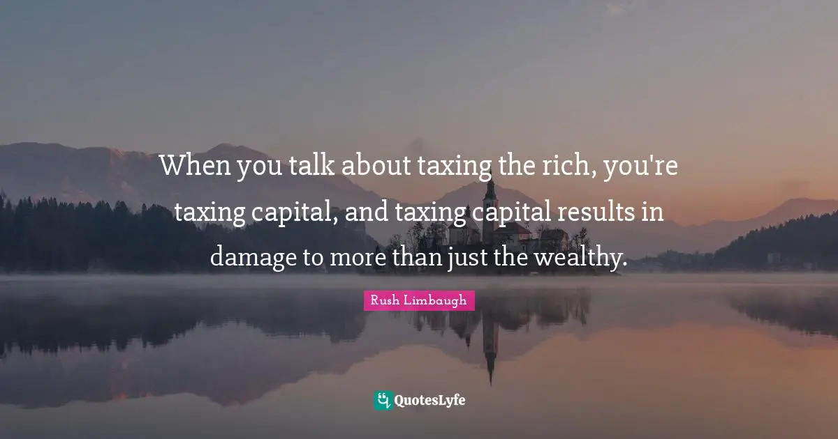 When you talk about taxing the rich, you're taxing capital, and taxing capital results in damage to more than just the wealthy.