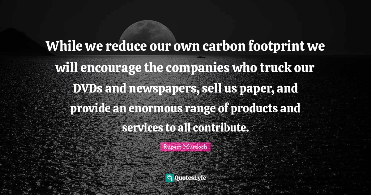 While we reduce our own carbon footprint we will encourage the compani