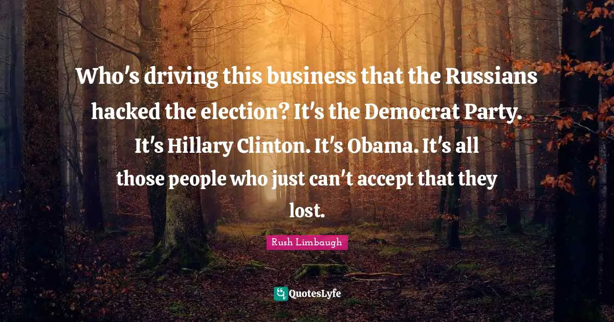 Who's driving this business that the Russians hacked the election? It's the Democrat Party. It's Hillary Clinton. It's Obama. It's all those people who just can't accept that they lost.