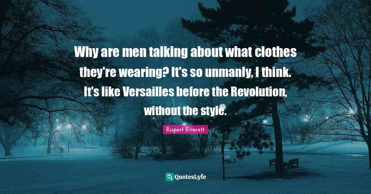 Why are men talking about what clothes they're wearing? It's so unmanly, I think. It's like Versailles before the Revolution, without the style.