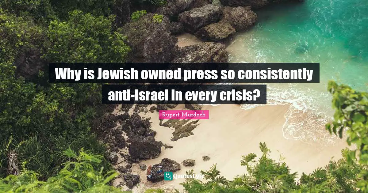 Rupert Murdoch Quotes: "Why is Jewish owned press so consistently anti-Israel in every crisis?"