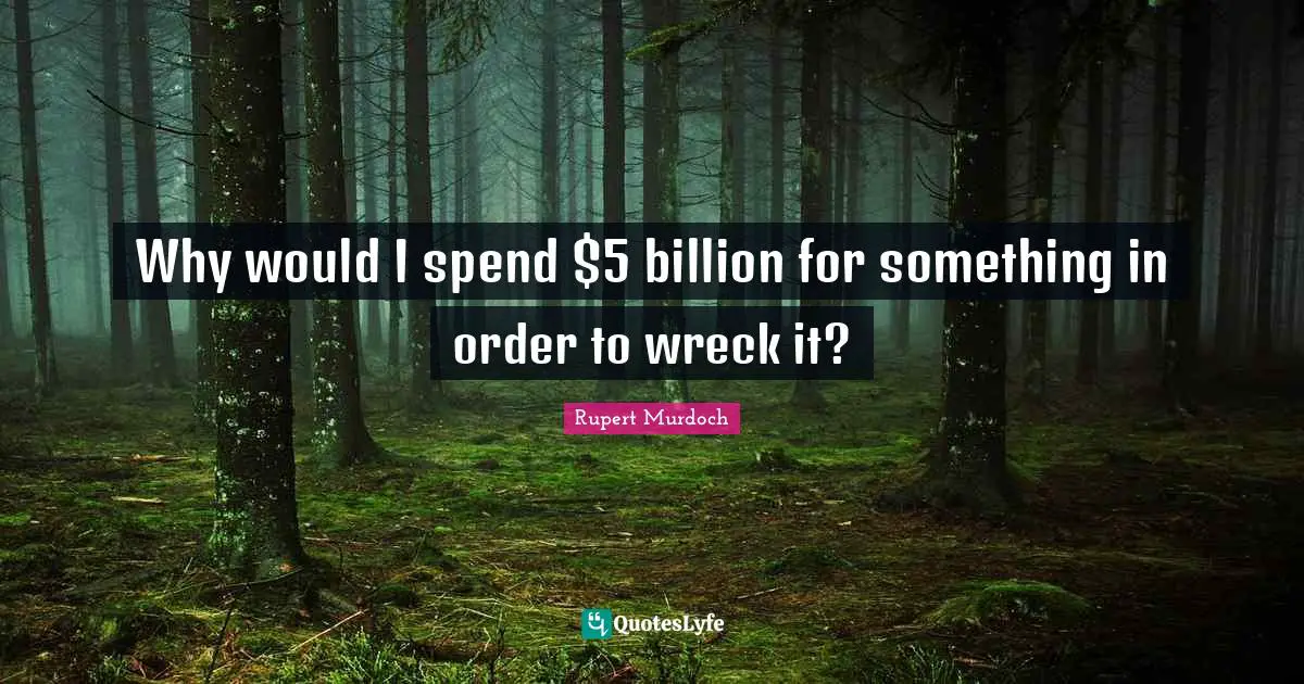 Rupert Murdoch Quotes: "Why would I spend $5 billion for something in order to wreck it?"