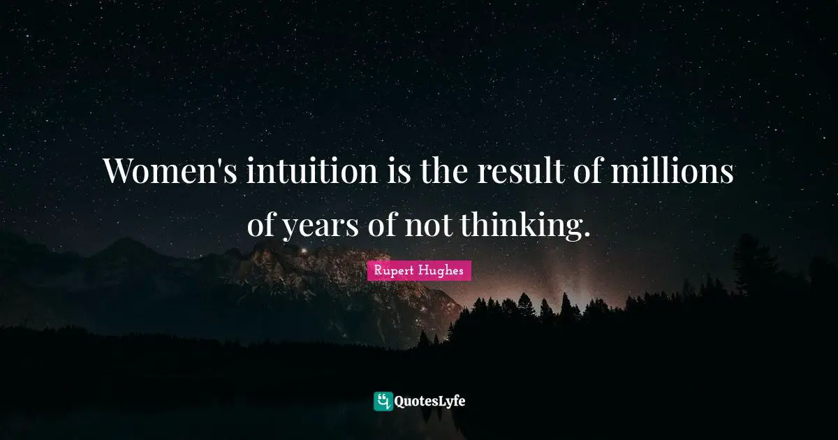 Women's intuition is the result of millions of years of not thinking.