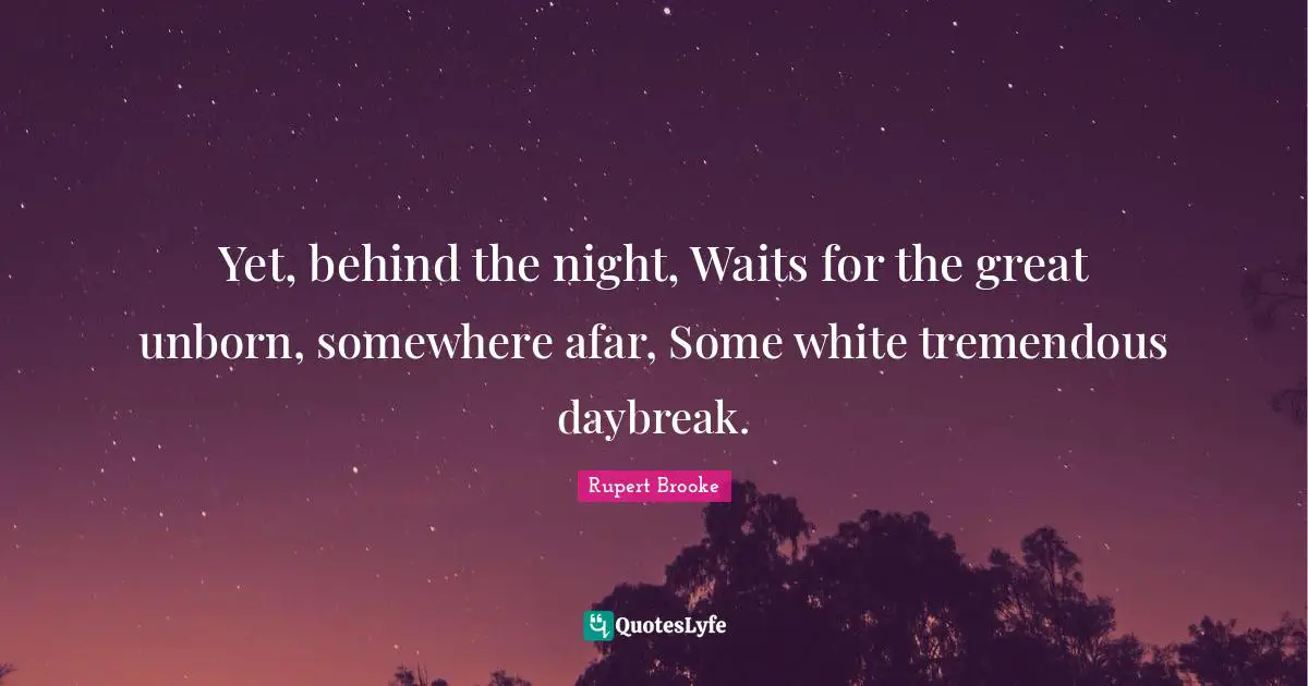Rupert Brooke Quotes: "Yet, behind the night, Waits for the great unborn, somewhere afar, Some white tremendous daybreak."