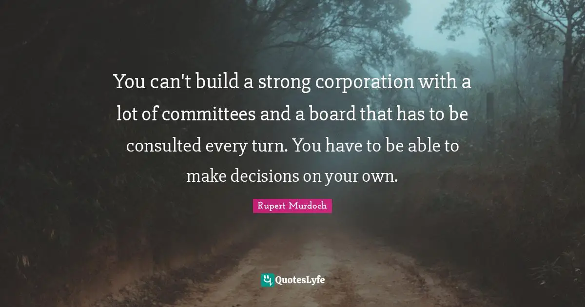 Rupert Murdoch Quotes: "You can't build a strong corporation with a lot of committees and a board that has to be consulted every turn. You have to be able to make decisions on your own."