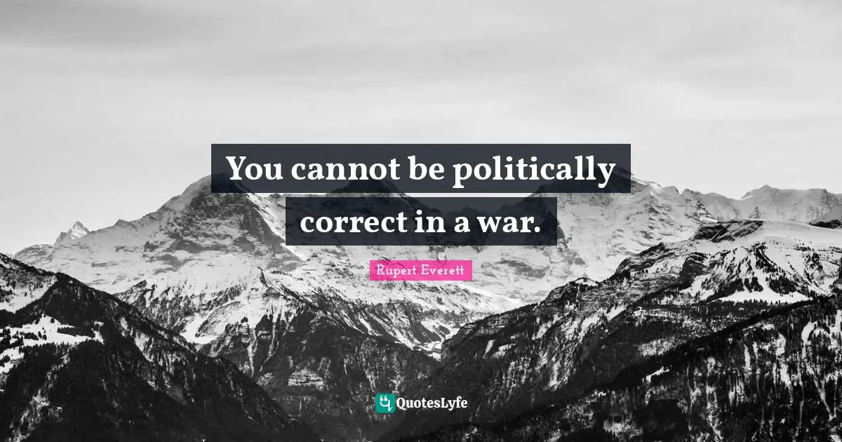 You cannot be politically correct in a war.