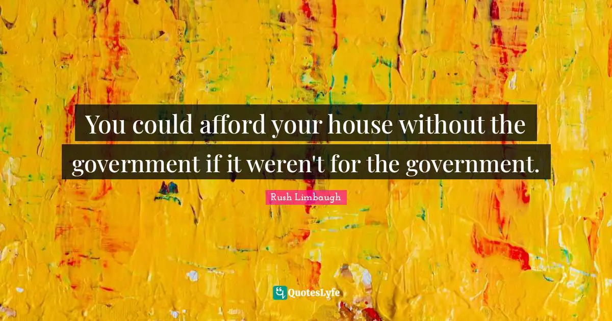 You could afford your house without the government if it weren't for the government.