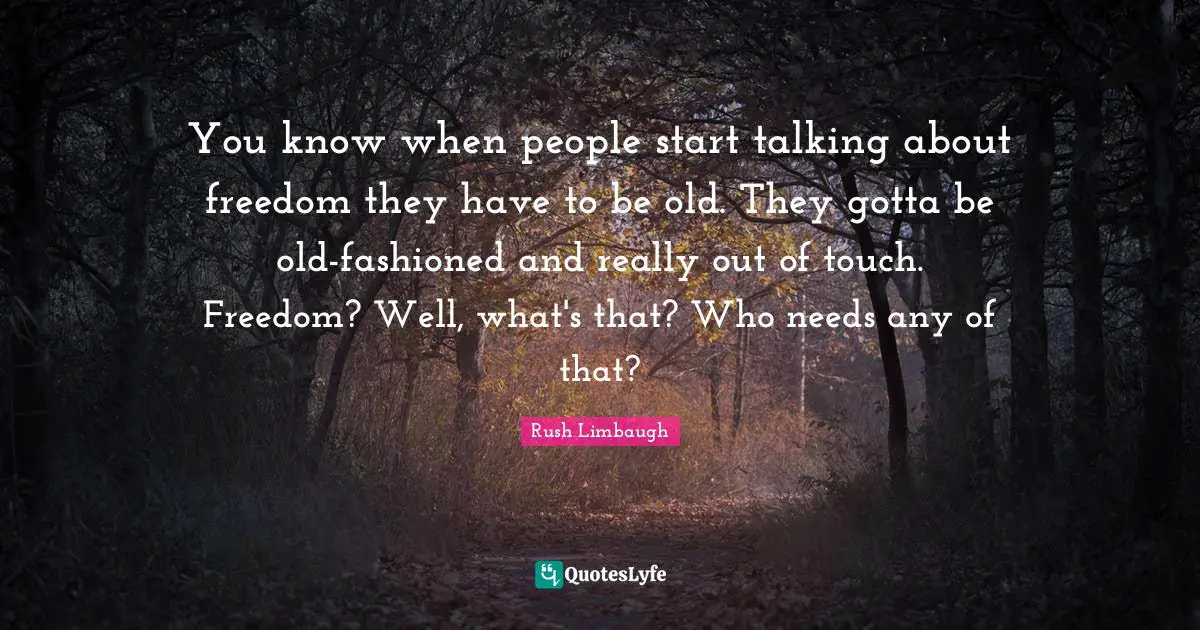 You know when people start talking about freedom they have to be old. They gotta be old-fashioned and really out of touch. Freedom? Well, what's that? Who needs any of that?