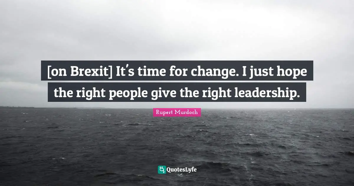 [on Brexit] It's time for change. I just hope the right people give the right leadership.